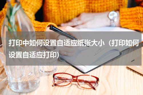 打印中如何设置自适应纸张大小（打印如何设置自适应打印）