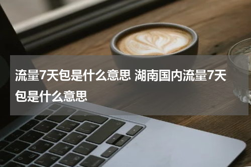 流量7天包是什么意思 湖南国内流量7天包是什么意思