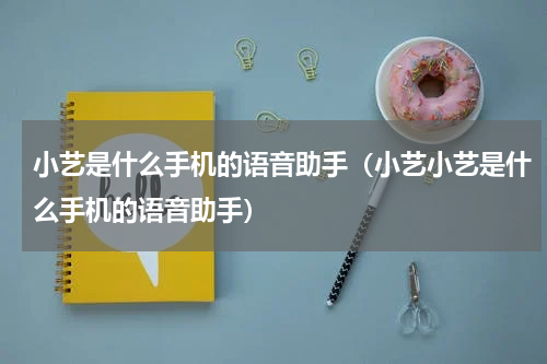 小艺是什么手机的语音助手（小艺小艺是什么手机的语音助手）
