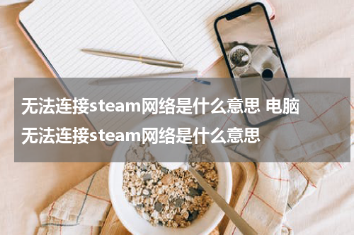 无法连接steam网络是什么意思 电脑无法连接steam网络是什么意思