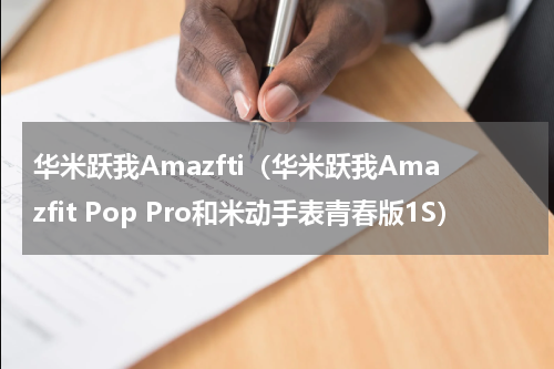 华米跃我Amazfti（华米跃我Amazfit Pop Pro和米动手表青春版1S）