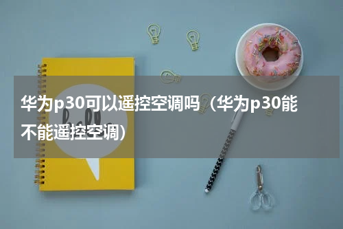 华为p30可以遥控空调吗（华为p30能不能遥控空调）