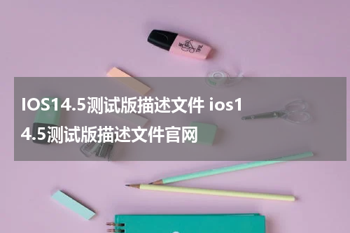 IOS14.5测试版描述文件 ios14.5测试版描述文件官网
