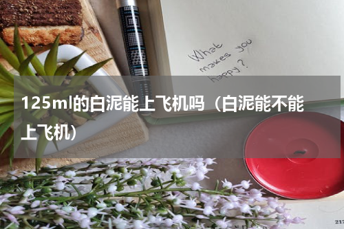 125ml的白泥能上飞机吗（白泥能不能上飞机）