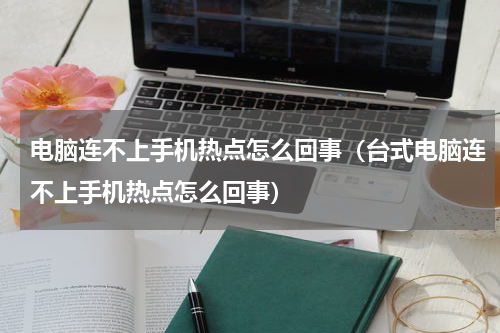 电脑连不上手机热点怎么回事（台式电脑连不上手机热点怎么回事）