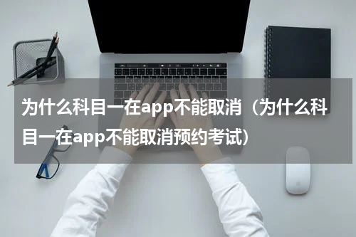 为什么科目一在app不能取消(为什么科目一在app不能取消预约考试)