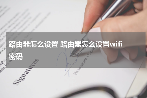 路由器怎么设置 路由器怎么设置wifi密码