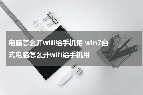 电脑怎么开wifi给手机用 win7台式电脑怎么开wifi给手机用