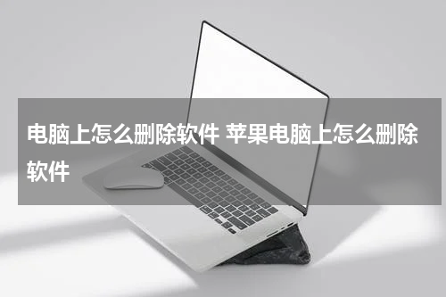 电脑上怎么删除软件 苹果电脑上怎么删除软件