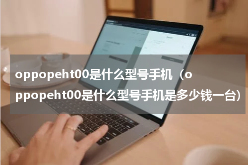 oppopeht00是什么型号手机（oppopeht00是什么型号手机是多少钱一台）