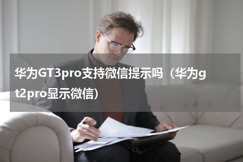 华为GT3pro支持微信提示吗(华为gt2pro显示微信)