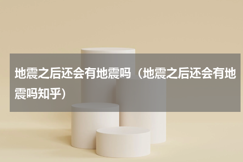 地震之后还会有地震吗（地震之后还会有地震吗知乎）