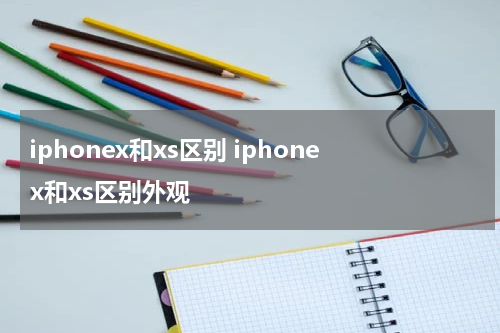 iphonex和xs区别 iphonex和xs区别外观