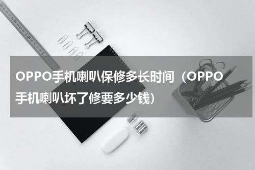 OPPO手机喇叭保修多长时间（OPPO手机喇叭坏了修要多少钱）