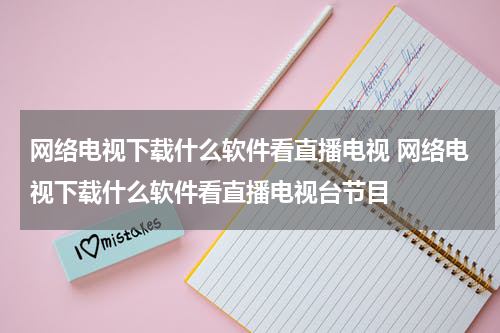 网络电视下载什么软件看直播电视 网络电视下载什么软件看直播电视台节目