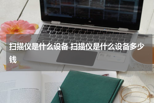 扫描仪是什么设备 扫描仪是什么设备多少钱