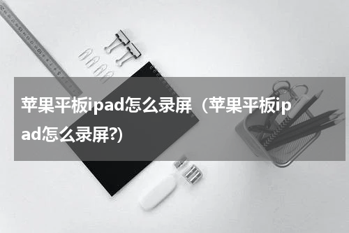 苹果平板ipad怎么录屏（苹果平板ipad怎么录屏?）