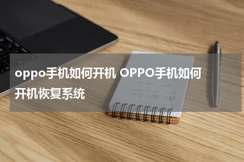 oppo手机如何开机 OPPO手机如何开机恢复系统