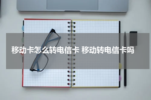 移动卡怎么转电信卡 移动转电信卡吗