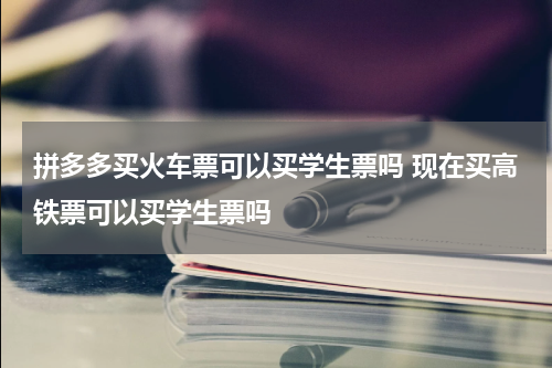拼多多买火车票可以买学生票吗 现在买高铁票可以买学生票吗