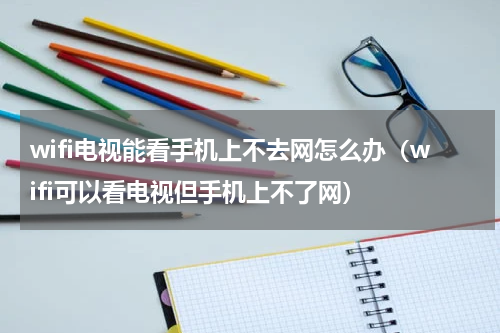 wifi电视能看手机上不去网怎么办(wifi可以看电视但手机上不了网)