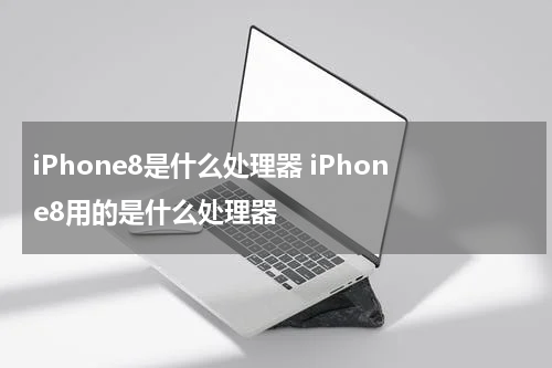 iPhone8是什么处理器 iPhone8用的是什么处理器