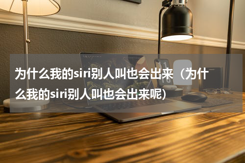 为什么我的siri别人叫也会出来（为什么我的siri别人叫也会出来呢）