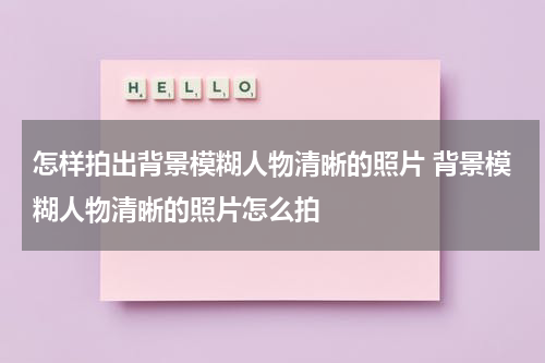 怎样拍出背景模糊人物清晰的照片 背景模糊人物清晰的照片怎么拍