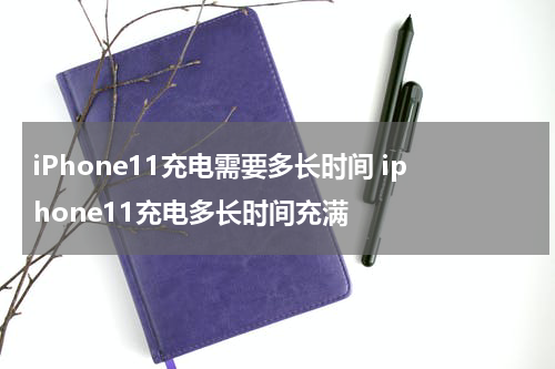 iPhone11充电需要多长时间 iphone11充电多长时间充满