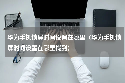 华为手机锁屏时间设置在哪里(华为手机锁屏时间设置在哪里找到)