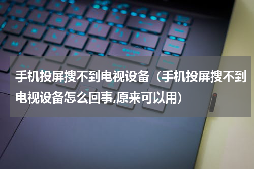 手机投屏搜不到电视设备(手机投屏搜不到电视设备怎么回事,原来可以用)