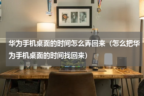 华为手机桌面的时间怎么弄回来(怎么把华为手机桌面的时间找回来)