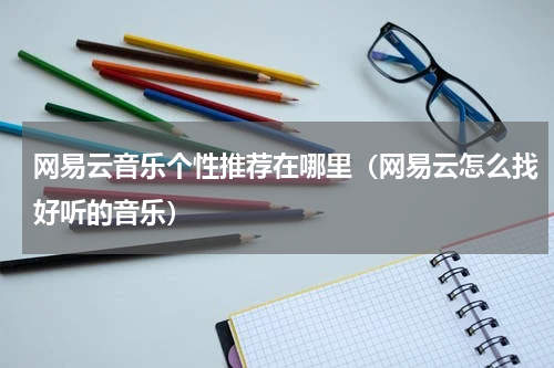 网易云音乐个性推荐在哪里（网易云怎么找好听的音乐）