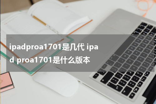 ipadproa1701是几代 ipad proa1701是什么版本