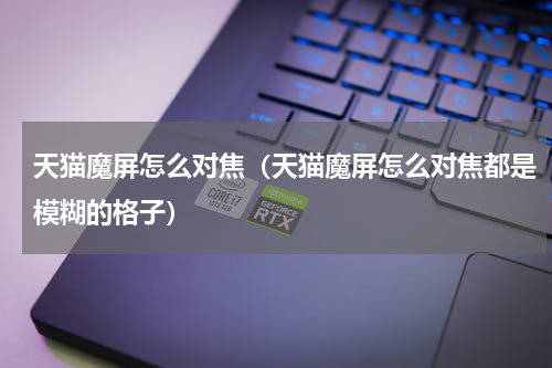 天猫魔屏怎么对焦（天猫魔屏怎么对焦都是模糊的格子）