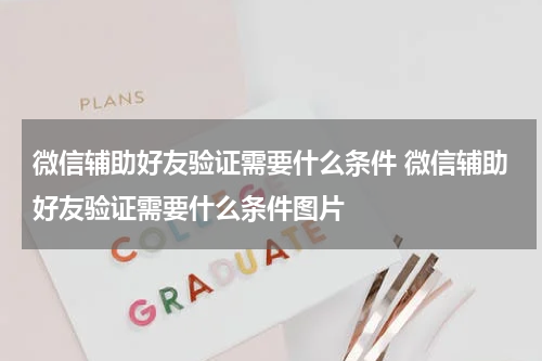 微信辅助好友验证需要什么条件 微信辅助好友验证需要什么条件图片