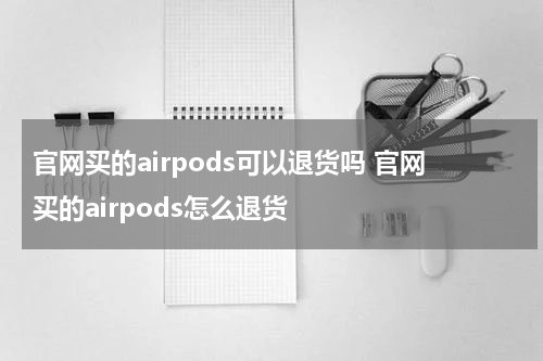 官网买的airpods可以退货吗 官网买的airpods怎么退货