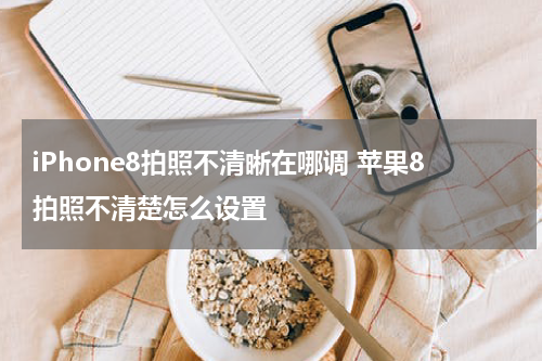 iPhone8拍照不清晰在哪调 苹果8拍照不清楚怎么设置