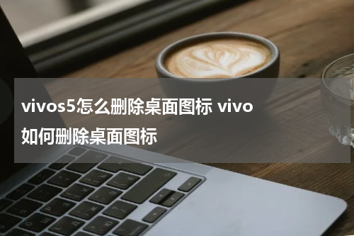 vivos5怎么删除桌面图标 vivo如何删除桌面图标