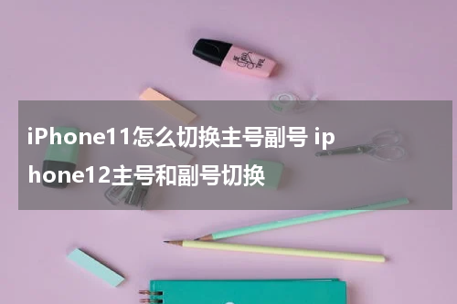 iPhone11怎么切换主号副号 iphone12主号和副号切换