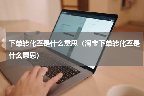 下单转化率是什么意思(淘宝下单转化率是什么意思)