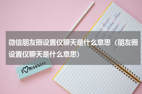 微信朋友圈设置仅聊天是什么意思（朋友圈设置仅聊天是什么意思）