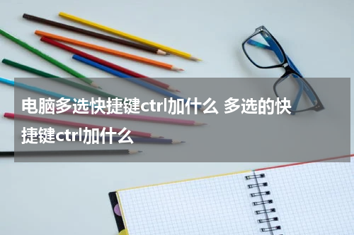电脑多选快捷键ctrl加什么 多选的快捷键ctrl加什么