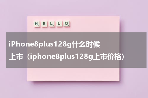 iPhone8plus128g什么时候上市(iphone8plus128g上市价格)