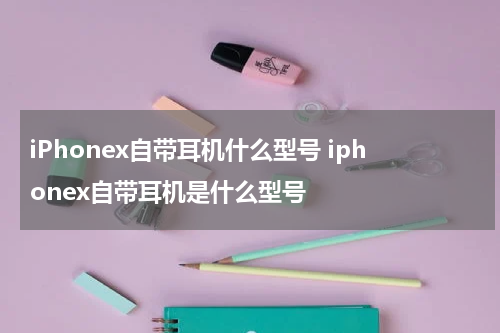 iPhonex自带耳机什么型号 iphonex自带耳机是什么型号