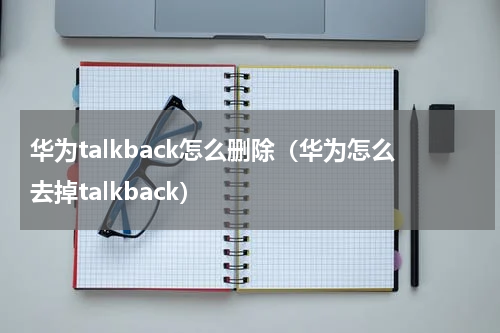 华为talkback怎么删除（华为怎么去掉talkback）