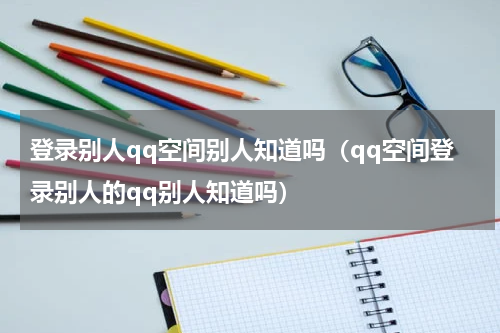 登录别人qq空间别人知道吗（qq空间登录别人的qq别人知道吗）