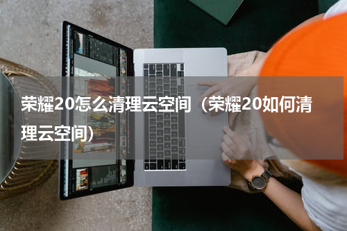 荣耀20怎么清理云空间（荣耀20如何清理云空间）