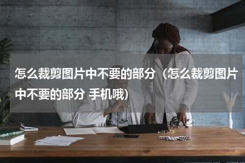 怎么裁剪图片中不要的部分(怎么裁剪图片中不要的部分 手机哦)