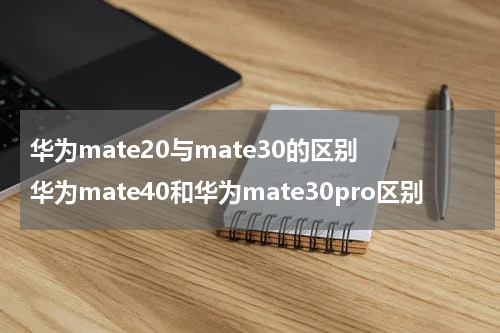 华为mate20与mate30的区别 华为mate40和华为mate30pro区别